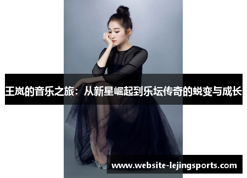 王岚的音乐之旅：从新星崛起到乐坛传奇的蜕变与成长