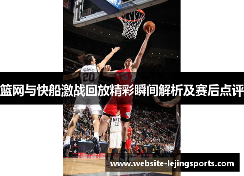 篮网与快船激战回放精彩瞬间解析及赛后点评